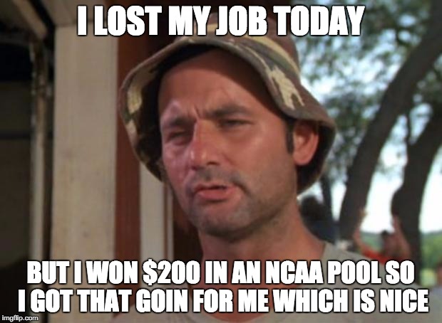 So I Got That Goin For Me Which Is Nice | I LOST MY JOB TODAY; BUT I WON $200 IN AN NCAA POOL SO I GOT THAT GOIN FOR ME WHICH IS NICE | image tagged in memes,so i got that goin for me which is nice | made w/ Imgflip meme maker