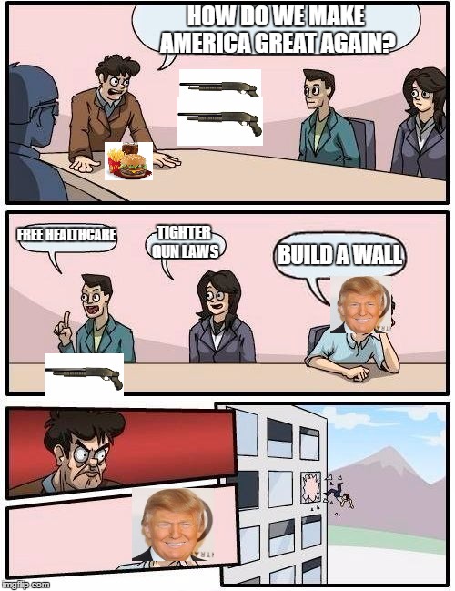 Boardroom Meeting Suggestion Meme | HOW DO WE MAKE AMERICA GREAT AGAIN? FREE HEALTHCARE; TIGHTER GUN LAWS; BUILD A WALL | image tagged in memes,boardroom meeting suggestion | made w/ Imgflip meme maker