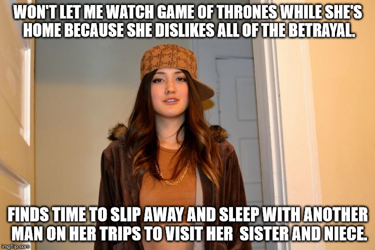 Scumbag Stephanie  | WON'T LET ME WATCH GAME OF THRONES WHILE SHE'S HOME BECAUSE SHE DISLIKES ALL OF THE BETRAYAL. FINDS TIME TO SLIP AWAY AND SLEEP WITH ANOTHER MAN ON HER TRIPS TO VISIT HER  SISTER AND NIECE. | image tagged in scumbag stephanie,AdviceAnimals | made w/ Imgflip meme maker