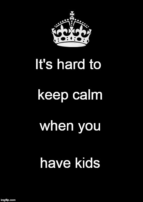 Keep Calm And Carry On Black | It's hard to; keep calm; when you; have kids | image tagged in memes,keep calm and carry on black | made w/ Imgflip meme maker