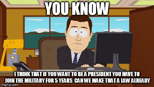 Aaaaand Its Gone | YOU KNOW; I THINK THAT IF YOU WANT TO BE A PRESIDENT YOU HAVE TO JOIN THE MILITARY FOR 5 YEARS  CAN WE MAKE THAT A LAW ALREADY | image tagged in memes,aaaaand its gone | made w/ Imgflip meme maker