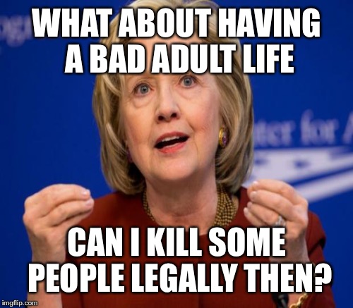 WHAT ABOUT HAVING A BAD ADULT LIFE CAN I KILL SOME PEOPLE LEGALLY THEN? | made w/ Imgflip meme maker
