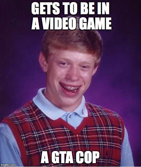 Bad Luck Brian | GETS TO BE IN A VIDEO GAME; A GTA COP | image tagged in memes,bad luck brian | made w/ Imgflip meme maker