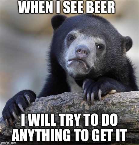 Confession Bear | WHEN I SEE BEER; I WILL TRY TO DO ANYTHING TO GET IT | image tagged in memes,confession bear | made w/ Imgflip meme maker