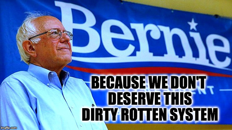 Bernie Because We Deserve Better | BECAUSE WE DON'T DESERVE THIS DIRTY ROTTEN SYSTEM | image tagged in bernie sanders,vote bernie sanders,we deserve better,dirty rotten system,vote integrity | made w/ Imgflip meme maker