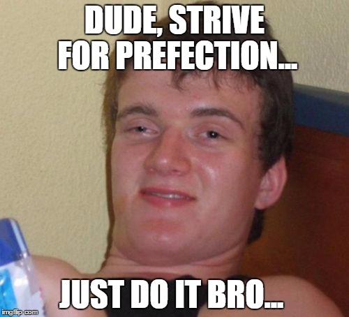 10 Guy | DUDE, STRIVE FOR PREFECTION... JUST DO IT BRO... | image tagged in memes,10 guy | made w/ Imgflip meme maker