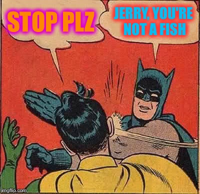 Batman Slapping Robin | STOP PLZ; JERRY, YOU'RE NOT A FISH | image tagged in memes,batman slapping robin | made w/ Imgflip meme maker