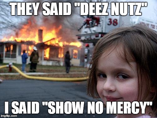 Disaster Girl Meme | THEY SAID "DEEZ NUTZ" I SAID "SHOW NO MERCY" | image tagged in memes,disaster girl | made w/ Imgflip meme maker