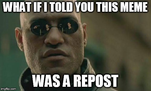 Matrix Morpheus Meme | WHAT IF I TOLD YOU THIS MEME WAS A REPOST | image tagged in memes,matrix morpheus | made w/ Imgflip meme maker