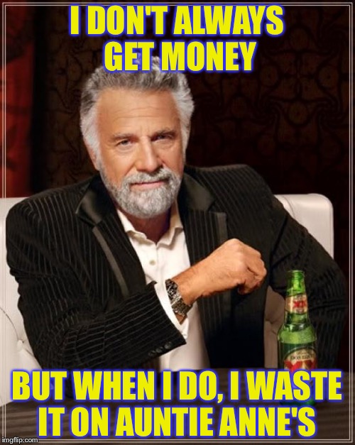 The Most Interesting Man In The World Meme | I DON'T ALWAYS GET MONEY; BUT WHEN I DO, I WASTE IT ON AUNTIE ANNE'S | image tagged in memes,the most interesting man in the world | made w/ Imgflip meme maker