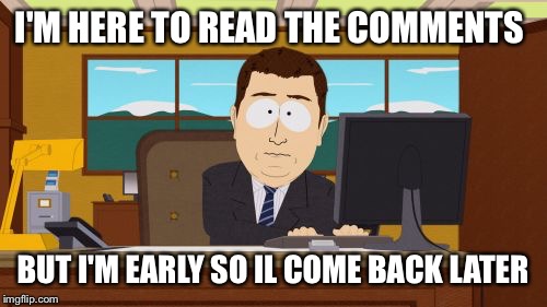 Aaaaand Its Gone | I'M HERE TO READ THE COMMENTS; BUT I'M EARLY SO IL COME BACK LATER | image tagged in memes,aaaaand its gone | made w/ Imgflip meme maker