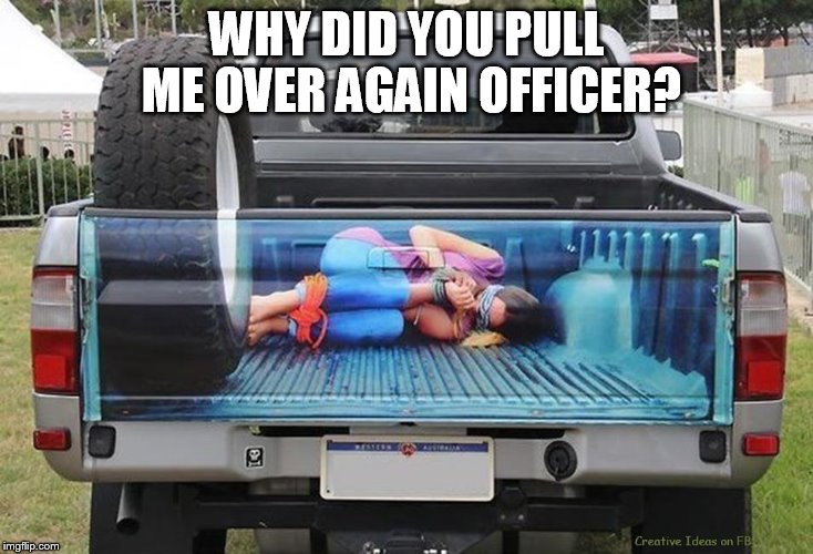 Not sure why I get pulled over in every town I drive through? | WHY DID YOU PULL ME OVER AGAIN OFFICER? | image tagged in truck,girl,hostage,painting,police | made w/ Imgflip meme maker