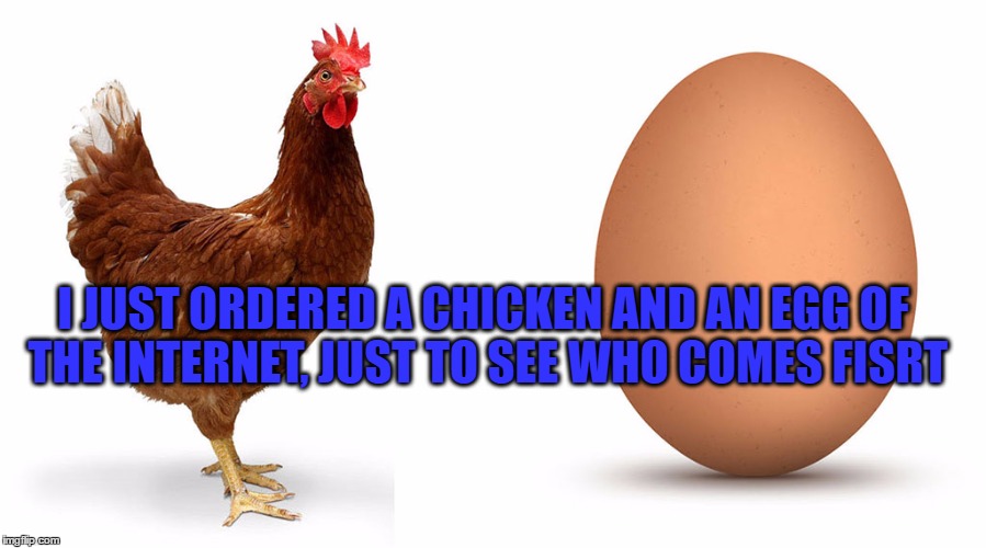 Chicken and egg | I JUST ORDERED A CHICKEN AND AN EGG OF THE INTERNET, JUST TO SEE WHO COMES FISRT | image tagged in chicken and egg | made w/ Imgflip meme maker