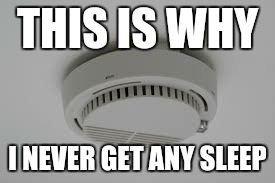Smoke Alarm problems | THIS IS WHY; I NEVER GET ANY SLEEP | image tagged in smoke alarm problems | made w/ Imgflip meme maker