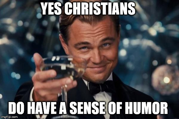 Leonardo Dicaprio Cheers Meme | YES CHRISTIANS DO HAVE A SENSE OF HUMOR | image tagged in memes,leonardo dicaprio cheers | made w/ Imgflip meme maker