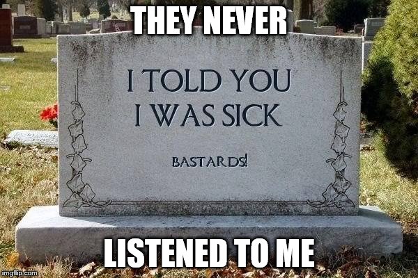 I tell you I'm sick! | THEY NEVER; LISTENED TO ME | image tagged in sick,dead,gravestone,what if i told you | made w/ Imgflip meme maker