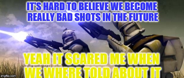 star wars clones | IT'S HARD TO BELIEVE WE BECOME REALLY BAD SHOTS IN THE FUTURE; YEAH IT SCARED ME WHEN WE WHERE TOLD ABOUT IT | image tagged in star wars clones | made w/ Imgflip meme maker