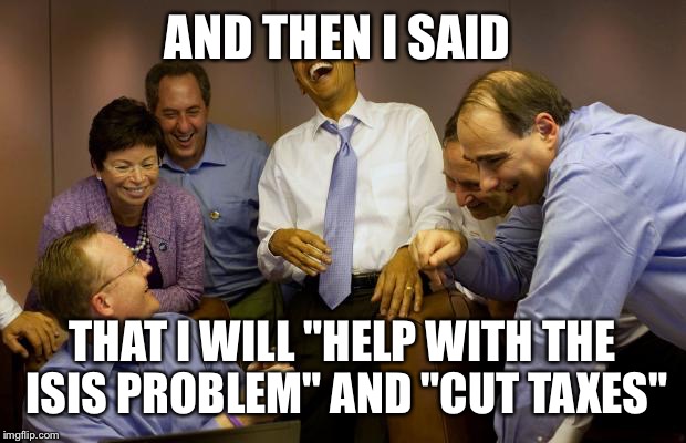 And then I said Obama | AND THEN I SAID; THAT I WILL "HELP WITH THE ISIS PROBLEM" AND "CUT TAXES" | image tagged in memes,and then i said obama | made w/ Imgflip meme maker