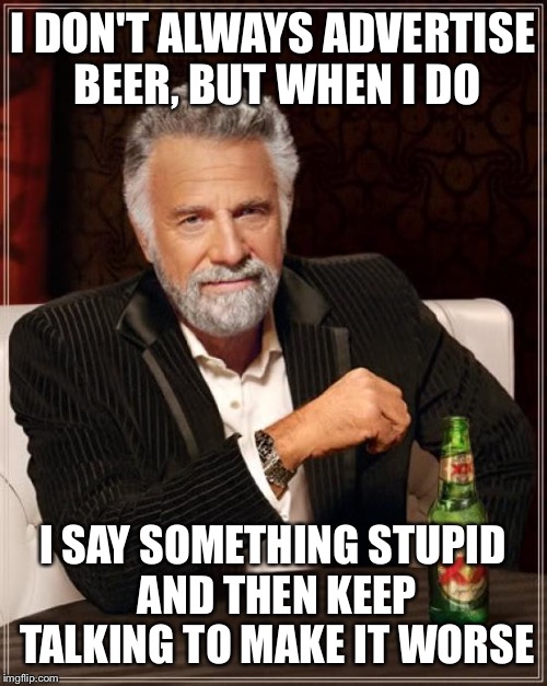 The Most Interesting Man In The World | I DON'T ALWAYS ADVERTISE BEER, BUT WHEN I DO; I SAY SOMETHING STUPID AND THEN KEEP TALKING TO MAKE IT WORSE | image tagged in memes,the most interesting man in the world | made w/ Imgflip meme maker