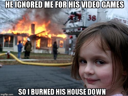 Disaster Girl Meme | HE IGNORED ME FOR HIS VIDEO GAMES; SO I BURNED HIS HOUSE DOWN | image tagged in memes,disaster girl | made w/ Imgflip meme maker