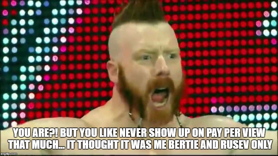 YOU ARE?! BUT YOU LIKE NEVER SHOW UP ON PAY PER VIEW THAT MUCH... IT THOUGHT IT WAS ME BERTIE AND RUSEV ONLY | made w/ Imgflip meme maker