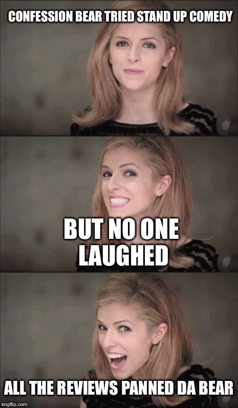 Bad Pun Anna Kendrick | CONFESSION BEAR TRIED STAND UP COMEDY; BUT NO ONE LAUGHED; ALL THE REVIEWS PANNED DA BEAR | image tagged in memes,bad pun anna kendrick | made w/ Imgflip meme maker