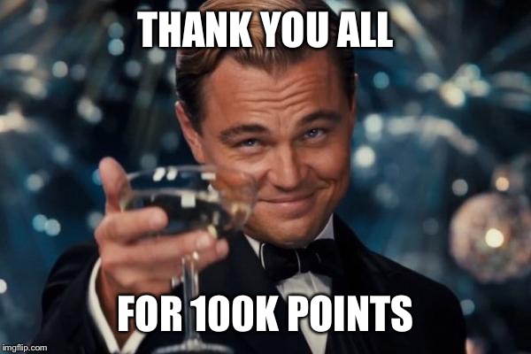 I didn't expect to make it this far thanks everyone | THANK YOU ALL; FOR 100K POINTS | image tagged in memes,leonardo dicaprio cheers | made w/ Imgflip meme maker