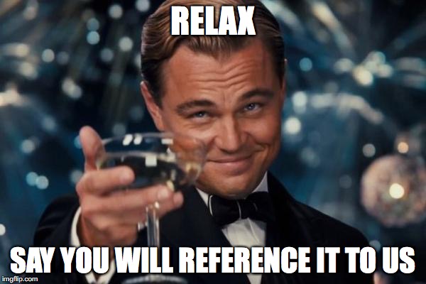 Leonardo Dicaprio Cheers | RELAX; SAY YOU WILL REFERENCE IT TO US | image tagged in memes,leonardo dicaprio cheers | made w/ Imgflip meme maker