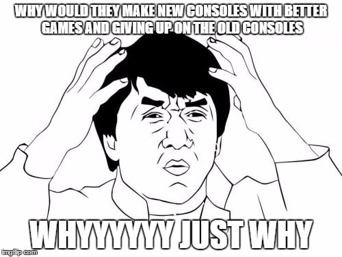 Jackie Chan WTF | WHY WOULD THEY MAKE NEW CONSOLES WITH BETTER GAMES AND GIVING UP ON THE OLD CONSOLES; WHYYYYYY JUST WHY | image tagged in memes,jackie chan wtf | made w/ Imgflip meme maker