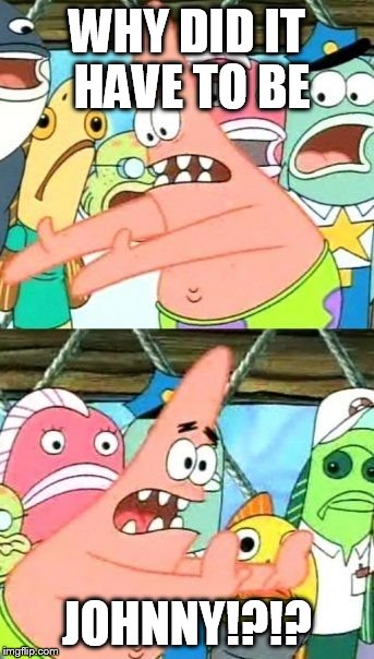 Put It Somewhere Else Patrick Meme | WHY DID IT HAVE TO BE; JOHNNY!?!? | image tagged in memes,put it somewhere else patrick | made w/ Imgflip meme maker
