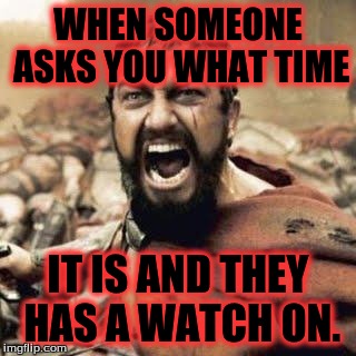 THIS IS SPARTA!!!! | WHEN SOMEONE ASKS YOU WHAT TIME; IT IS AND THEY HAS A WATCH ON. | image tagged in this is sparta | made w/ Imgflip meme maker