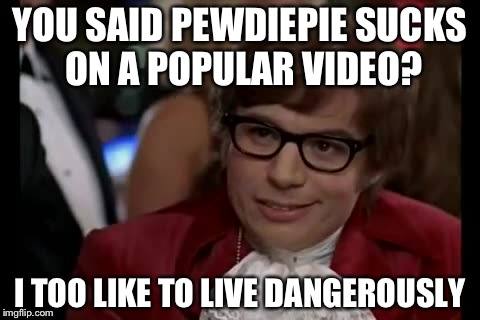 I Too Like To Live Dangerously | YOU SAID PEWDIEPIE SUCKS ON A POPULAR VIDEO? I TOO LIKE TO LIVE DANGEROUSLY | image tagged in memes,i too like to live dangerously | made w/ Imgflip meme maker