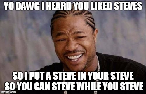 Yo Dawg Heard You Meme | YO DAWG I HEARD YOU LIKED STEVES; SO I PUT A STEVE IN YOUR STEVE SO YOU CAN STEVE WHILE YOU STEVE | image tagged in memes,yo dawg heard you | made w/ Imgflip meme maker