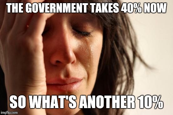 First World Problems Meme | THE GOVERNMENT TAKES 40% NOW SO WHAT'S ANOTHER 10% | image tagged in memes,first world problems | made w/ Imgflip meme maker