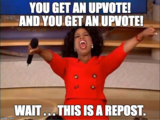 Oprah You Get A Meme | YOU GET AN UPVOTE! AND YOU GET AN UPVOTE! WAIT . . . THIS IS A REPOST. | image tagged in memes,oprah you get a | made w/ Imgflip meme maker