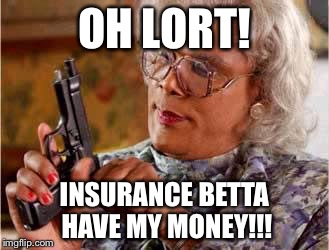 Madea with Gun | OH LORT! INSURANCE BETTA HAVE MY MONEY!!! | image tagged in madea with gun | made w/ Imgflip meme maker