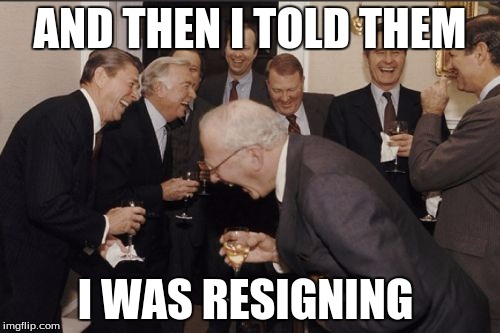 Laughing Men In Suits | AND THEN I TOLD THEM; I WAS RESIGNING | image tagged in memes,laughing men in suits,AdviceAnimals | made w/ Imgflip meme maker
