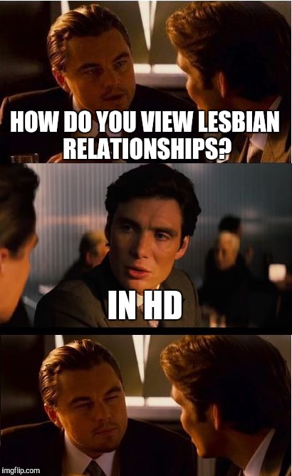 Inception Meme | HOW DO YOU VIEW LESBIAN RELATIONSHIPS? IN HD | image tagged in memes,inception,lesbians,lgbt,funny,front page | made w/ Imgflip meme maker