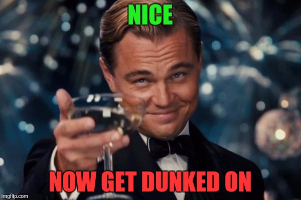 Leonardo Dicaprio Cheers Meme | NICE NOW GET DUNKED ON | image tagged in memes,leonardo dicaprio cheers | made w/ Imgflip meme maker