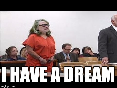I Have a Dream | I HAVE A DREAM | image tagged in hillary for prison,liberals,stupid people | made w/ Imgflip meme maker