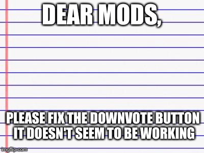 Honest letter | DEAR MODS, PLEASE FIX THE DOWNVOTE BUTTON IT DOESN'T SEEM TO BE WORKING | image tagged in honest letter | made w/ Imgflip meme maker