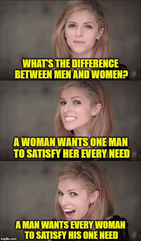 Bad Pun Anna Kendrick Meme | WHAT'S THE DIFFERENCE BETWEEN MEN AND WOMEN? A WOMAN WANTS ONE MAN TO SATISFY HER EVERY NEED; A MAN WANTS EVERY WOMAN TO SATISFY HIS ONE NEED | image tagged in memes,bad pun anna kendrick | made w/ Imgflip meme maker