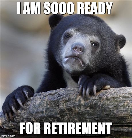 stOP THE WORLD i WANT TO GET OFF | I AM SOOO READY; FOR RETIREMENT | image tagged in memes,confession bear,retirement,jobs,old | made w/ Imgflip meme maker