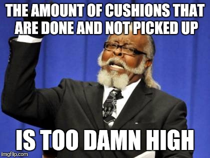Too Damn High | THE AMOUNT OF CUSHIONS THAT ARE DONE AND NOT PICKED UP; IS TOO DAMN HIGH | image tagged in memes,too damn high | made w/ Imgflip meme maker
