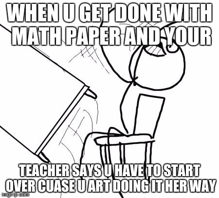 Table Flip Guy | WHEN U GET DONE WITH MATH PAPER AND YOUR; TEACHER SAYS U HAVE TO START OVER CUASE U ART DOING IT HER WAY | image tagged in memes,table flip guy | made w/ Imgflip meme maker