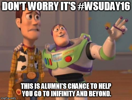 X, X Everywhere | DON'T WORRY IT'S #WSUDAY16; THIS IS ALUMNI'S CHANCE TO HELP YOU GO TO INIFINITY AND BEYOND. | image tagged in memes,x x everywhere | made w/ Imgflip meme maker