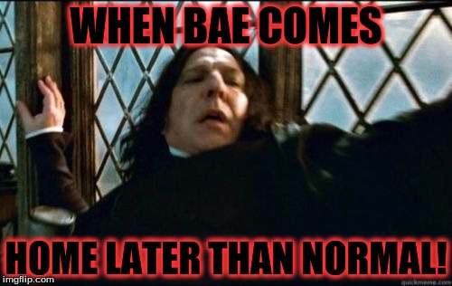 Snape | WHEN BAE COMES; HOME LATER THAN NORMAL! | image tagged in memes,snape | made w/ Imgflip meme maker