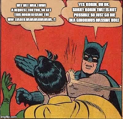 Batman Slapping Robin Meme | HAY BAT MAN. I HAVE A REQUEST FOR YOU. SO GET THIS ROBIN BECAME THE NEW LEADER HAHAHAHHAHAHA. :'(; YES  ROBIN. UH OK. SORRY ROBIN THAT IS NOT POSSIBLE SO JUST GO DIE IN A GINORMUS MASSIVE HOLE | image tagged in memes,batman slapping robin | made w/ Imgflip meme maker