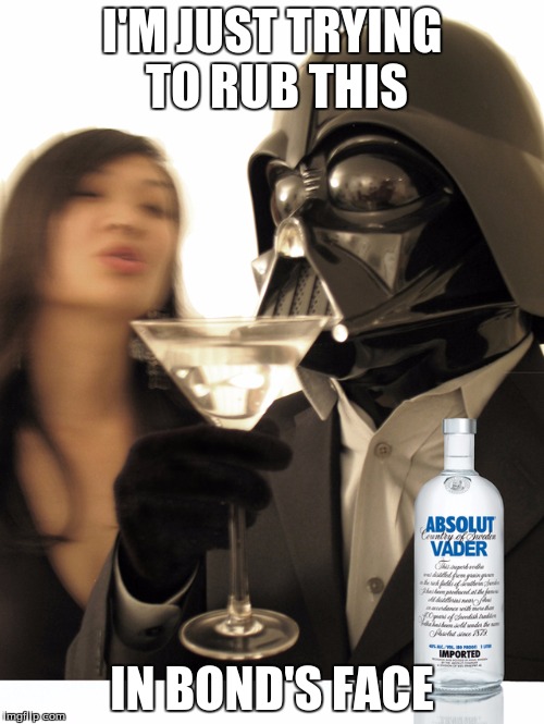 Darth Martini | I'M JUST TRYING TO RUB THIS; IN BOND'S FACE | image tagged in darth martini | made w/ Imgflip meme maker