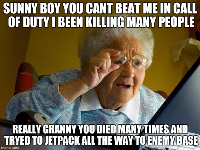 Grandma Finds The Internet Meme | SUNNY BOY YOU CANT BEAT ME IN CALL OF DUTY I BEEN KILLING MANY PEOPLE; REALLY GRANNY YOU DIED MANY TIMES AND TRYED TO JETPACK ALL THE WAY TO ENEMY BASE | image tagged in memes | made w/ Imgflip meme maker